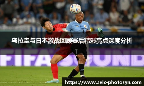 乌拉圭与日本激战回顾赛后精彩亮点深度分析