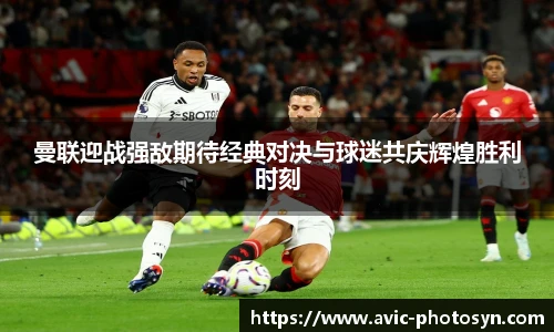 曼联迎战强敌期待经典对决与球迷共庆辉煌胜利时刻