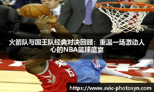XcSport体育火箭队与国王队经典对决回顾：重温一场激动人心的NBA篮球盛宴
