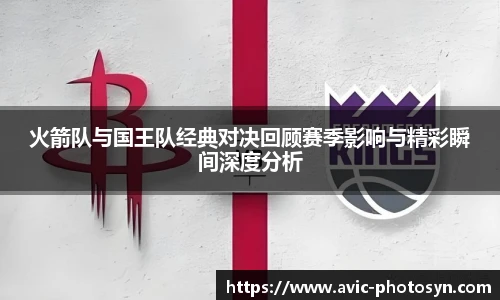 XcSport体育火箭队与国王队经典对决回顾赛季影响与精彩瞬间深度分析